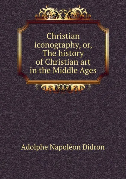 Обложка книги Christian iconography, or, The history of Christian art in the Middle Ages, A.N. Didron