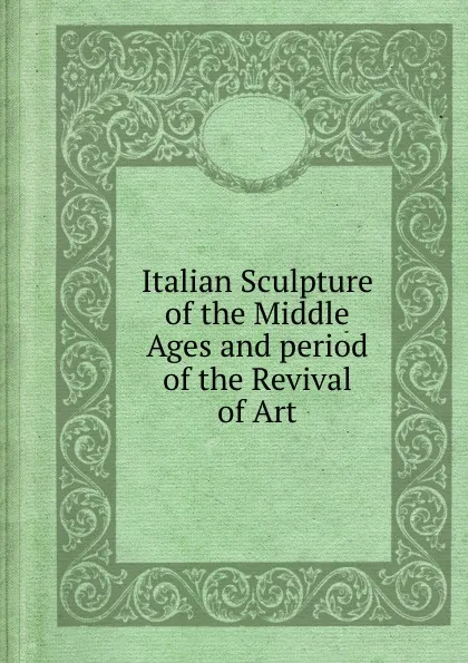 Обложка книги Italian Sculpture of the Middle Ages and period of the Revival of Art, J.C. Robinson