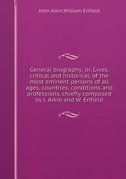 Обложка книги General biography; or, Lives, critical and historical, of the most eminent persons of all ages, countries, conditions and professions, chiefly composed by J. Aikin and W. Enfield, J. Aikin, W. Enfield