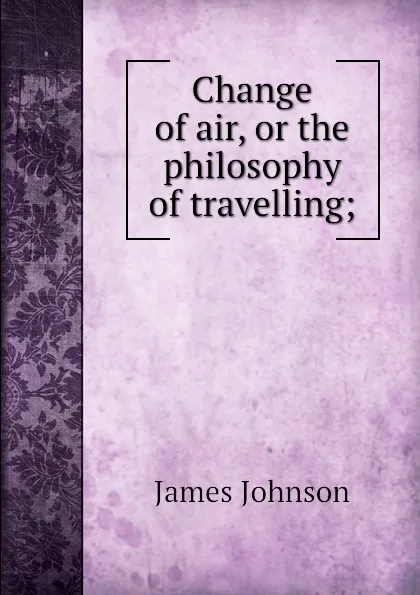 Обложка книги Change of air, or the philosophy of travelling;, J. Johnson