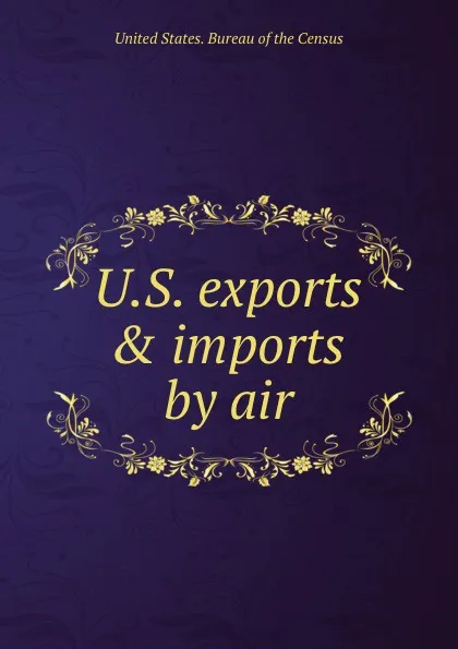 Обложка книги U.S. exports . imports by air, Bureau of the Census