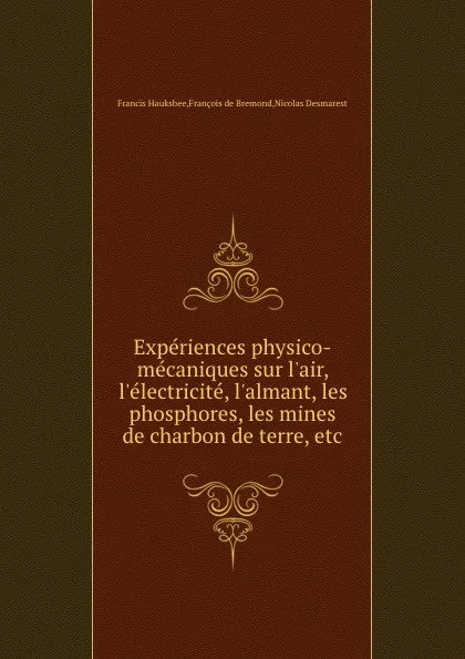 Обложка книги Experiences physico-mecaniques sur l.air, l.electricite, l.almant, les phosphores, les mines de charbon de terre, etc, N. Desmarest, F. Hauksbee, F. Bremond