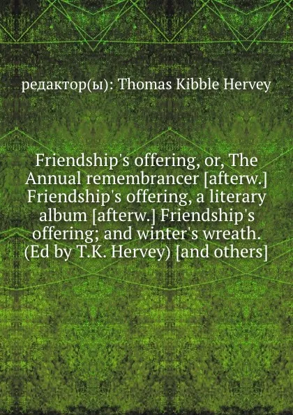 Обложка книги Friendship.s offering, or, The Annual remembrancer Friendship.s offering, a literary album Friendship.s offering; and winter.s wreath, T.K. Hervey