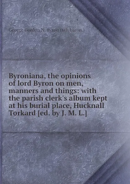 Обложка книги Byroniana, the opinions of lord Byron on men, manners and things: with the parish clerk.s album kept at his burial place, Hucknall Torkard, G.G. Byron