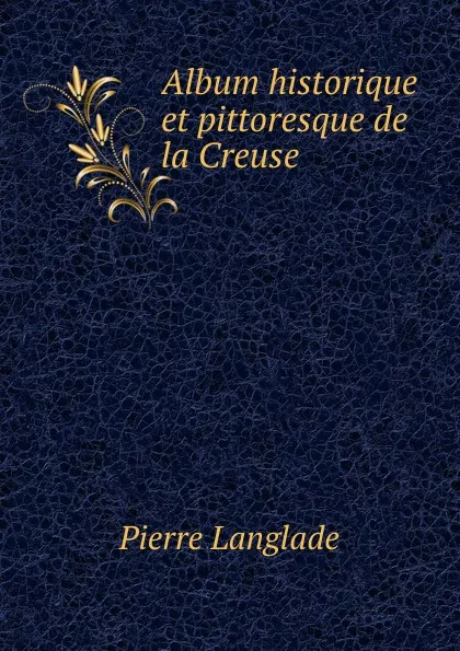 Обложка книги Album historique et pittoresque de la Creuse, P. Langlade