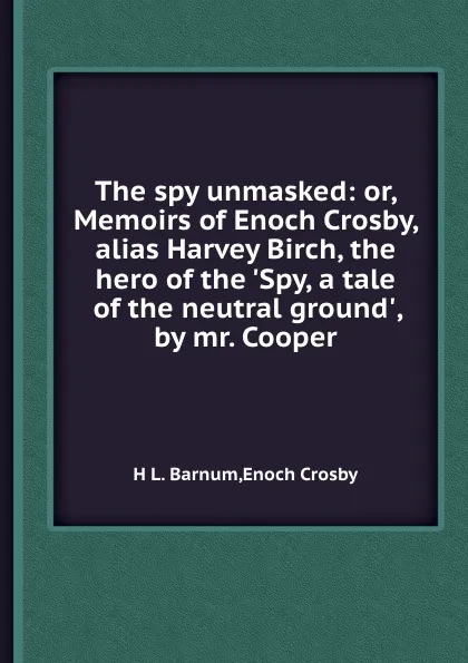 Обложка книги The spy unmasked: or, Memoirs of Enoch Crosby, alias Harvey Birch, the hero of the .Spy, a tale of the neutral ground., by mr. Cooper, H.L. Barnum, E. Crosby