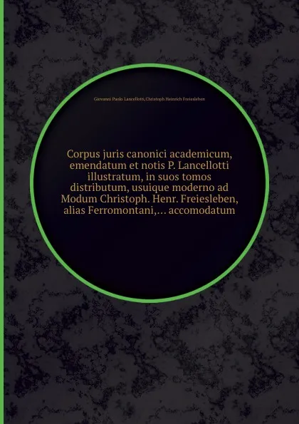 Обложка книги Corpus juris canonici academicum, emendatum et notis P. Lancellotti illustratum, in suos tomos distributum, usuique moderno ad Modum Christoph. Henr. Freiesleben, alias Ferromontani,... accomodatum, G.P. Lancellotti, C.H. Freiesleben