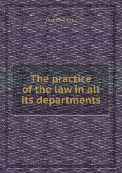 Обложка книги The practice of the law in all its departments, J. Chitty