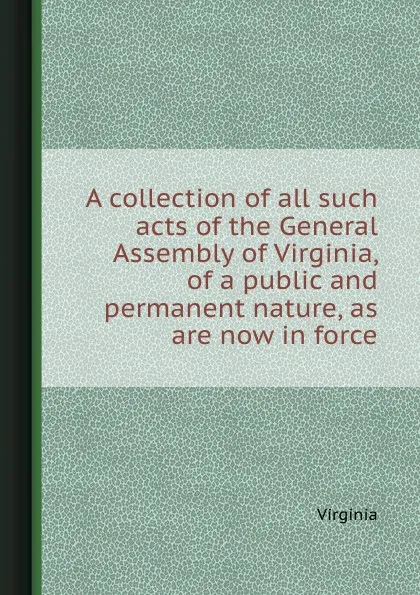 Обложка книги A collection of all such acts of the General Assembly of Virginia, of a public and permanent nature, as are now in force, Virginia