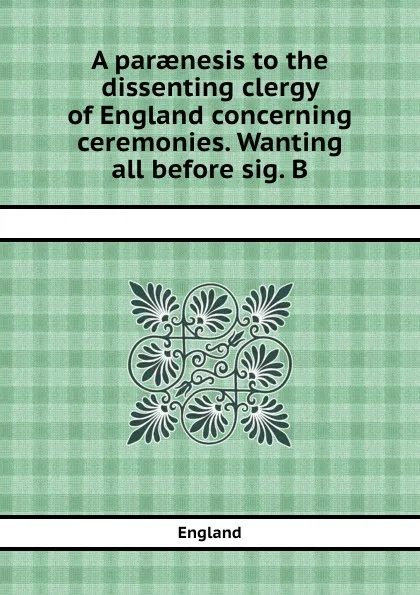 Обложка книги A paraenesis to the dissenting clergy of England concerning ceremonies. Wanting all before sig. B, England