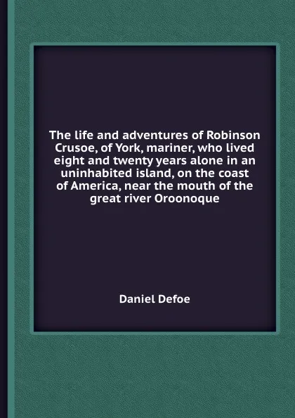 Обложка книги The life and adventures of Robinson Crusoe, of York, mariner, who lived eight and twenty years alone in an uninhabited island, on the coast of America, near the mouth of the great river Oroonoque, D. Defoe