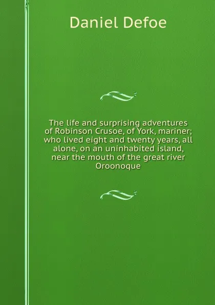 Обложка книги The life and surprising adventures of Robinson Crusoe, of York, mariner; who lived eight and twenty years, all alone, on an uninhabited island, near the mouth of the great river Oroonoque, D. Defoe