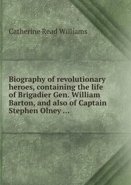 Обложка книги Biography of revolutionary heroes, containing the life of Brigadier Gen. William Barton, and also of Captain Stephen Olney ..., C.R. Williams