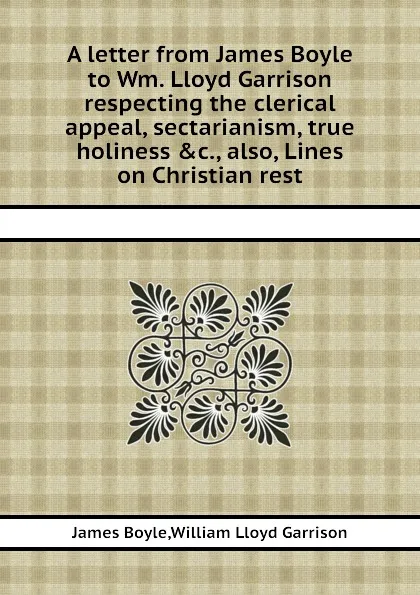 Обложка книги A letter from James Boyle to Wm. Lloyd Garrison respecting the clerical appeal, sectarianism, true holiness .c., also, Lines on Christian rest, G.W. Lloyd, J. Boyle