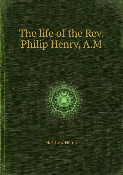 Обложка книги The life of the Rev. Philip Henry, A.M., M. Henry