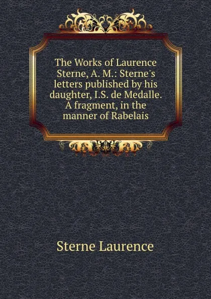 Обложка книги The Works of Laurence Sterne, A. M.: Sterne.s letters published by his daughter, I.S. de Medalle. A fragment, in the manner of Rabelais, S. Laurence