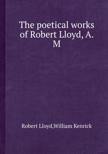 Обложка книги The poetical works of Robert Lloyd, A. M., R. Lloyd, W. Kenrick