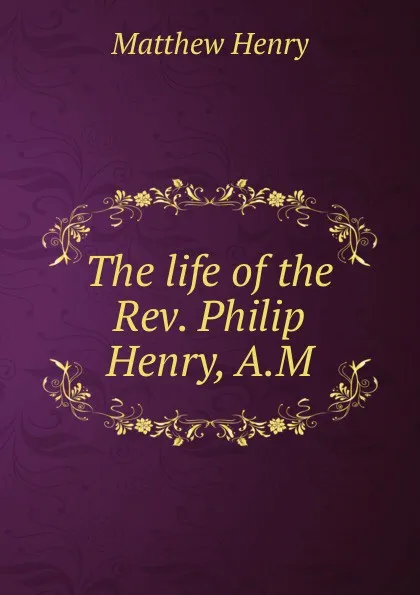 Обложка книги The life of the Rev. Philip Henry, A.M., M. Henry