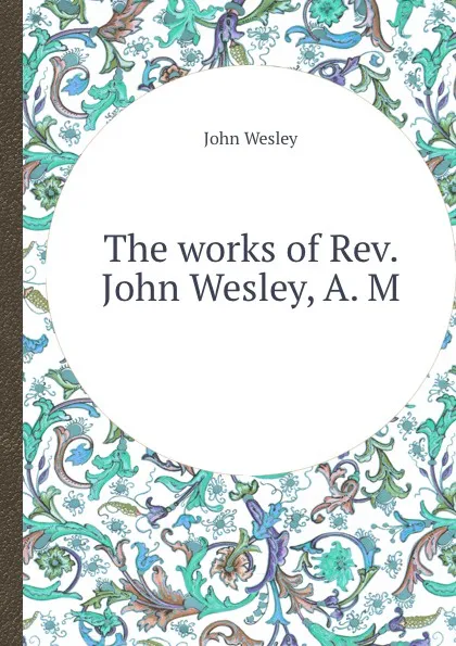 Обложка книги The works of Rev. John Wesley, A. M., J. Wesley