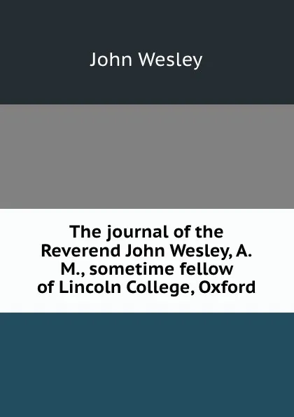 Обложка книги The journal of the Reverend John Wesley, A.M., sometime fellow of Lincoln College, Oxford, J. Wesley