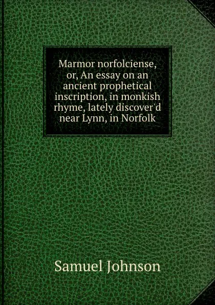 Обложка книги Marmor norfolciense, or, An essay on an ancient prophetical inscription, in monkish rhyme, lately discover.d near Lynn, in Norfolk, S. Johnson