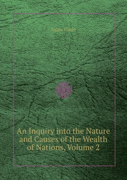 Обложка книги An Inquiry into the Nature and Causes of the Wealth of Nations, Volume 2, A. Smith