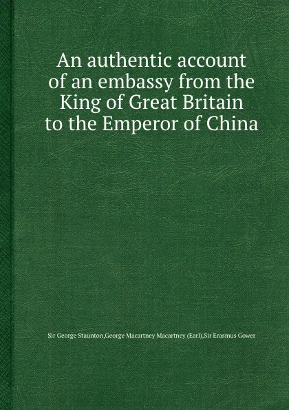 Обложка книги An authentic account of an embassy from the King of  to the Emperor of China, G.M. Macartney, S.G. Staunton, S.E. Gower