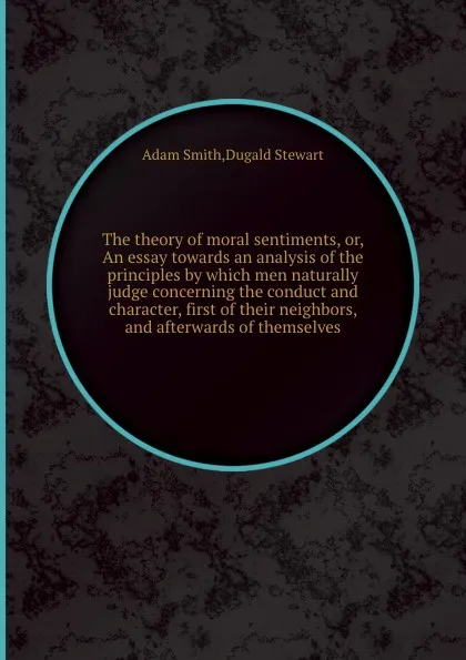 Обложка книги The theory of moral sentiments, or, An essay towards an analysis of the principles by which men naturally judge concerning the conduct and character, first of their neighbors, and afterwards of themselves, A. Smith, S. Dugald