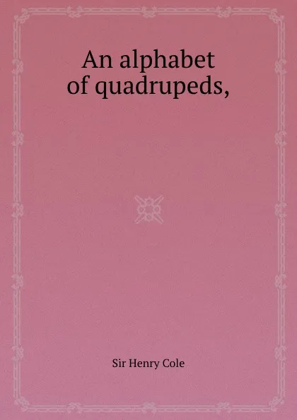 Обложка книги An alphabet of quadrupeds,, S.H. Cole