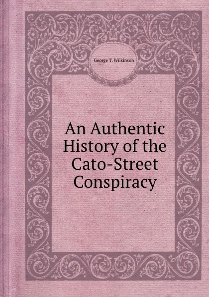 Обложка книги An Authentic History of the Cato-Street Conspiracy, G.T. Wilkinson