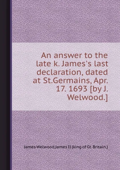 Обложка книги An answer to the late k. James.s last declaration, dated at St.Germains, Apr. 17. 1693, J. Welwood, James II