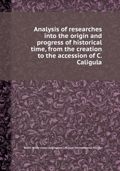 Обложка книги Analysis of researches into the origin and progress of historical time, from the creation to the accession of C. Caligula, R. Walker, T. Falconer, S.I. Newton