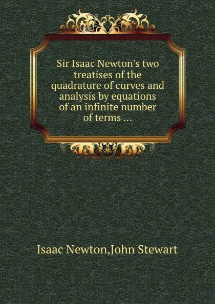 Обложка книги Sir Isaac Newton.s two treatises of the quadrature of curves and analysis by equations of an infinite number of terms ..., J. Stewart, I. Newton