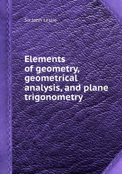 Обложка книги Elements of geometry, geometrical analysis, and plane trigonometry, S.J. Leslie