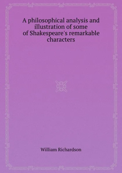 Обложка книги A philosophical analysis and illustration of some of Shakespeare.s remarkable characters, W. Richardson