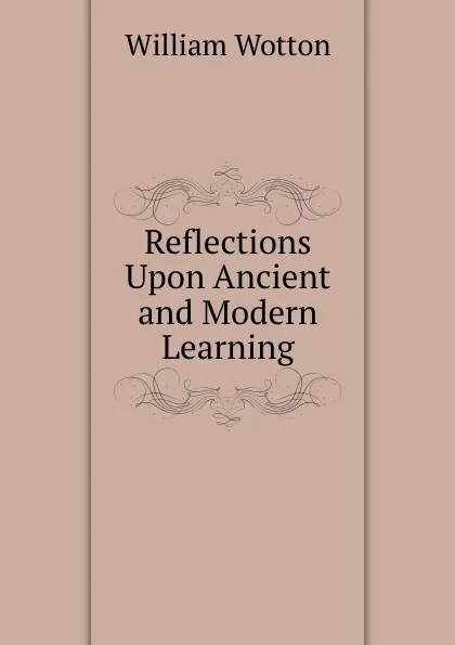 Обложка книги Reflections Upon Ancient and Modern Learning, W. Wotton