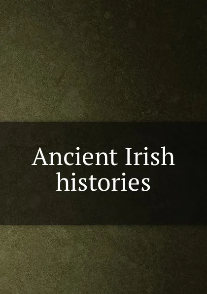 Обложка книги Ancient Irish histories, S. Edmund, M. Hanmer, S.E. Campion, J. Ware