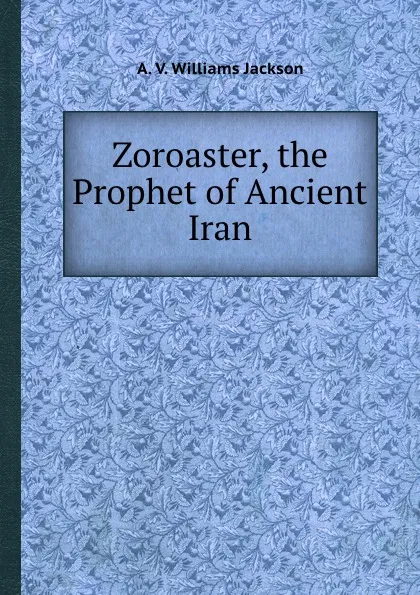 Обложка книги Zoroaster, the Prophet of Ancient Iran, A.W. Jackson