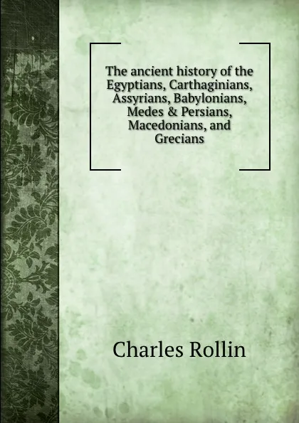 Обложка книги The ancient history of the Egyptians, Carthaginians, Assyrians, Babylonians, Medes . Persians, Macedonians, and Grecians, C. Rollin