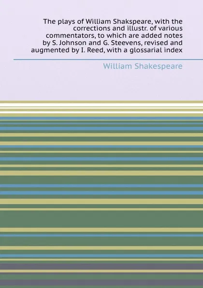 Обложка книги The plays of William Shakspeare, with the corrections and illustr. of various commentators, to which are added notes by S. Johnson and G. Steevens, revised and augmented by I. Reed, with a glossarial index, В. Шекспир