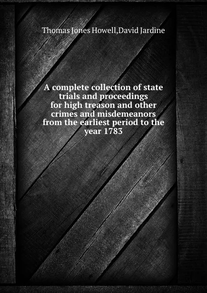 Обложка книги A complete collection of state trials and proceedings for high treason and other crimes and misdemeanors from the earliest period to the year 1783, D. Jardine, T.J. Howell