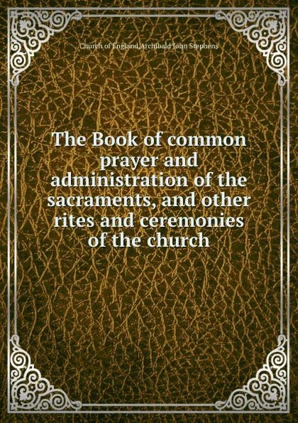 Обложка книги The Book of common prayer and administration of the sacraments, and other rites and ceremonies of the church, C.o. England, A.J. Stephens