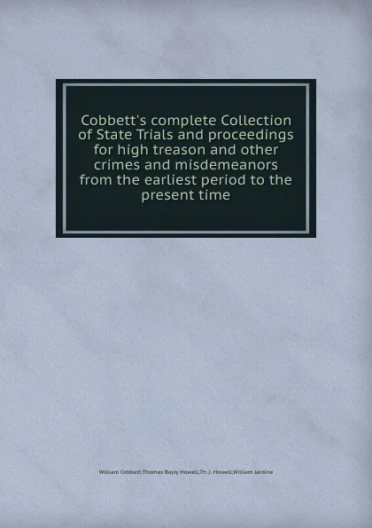 Обложка книги Cobbett.s complete Collection of State Trials and proceedings for high treason and other crimes and misdemeanors from the earliest period to the present time, W. Jardine, T.B. Howell, W. Cobbett, T.J. Howell