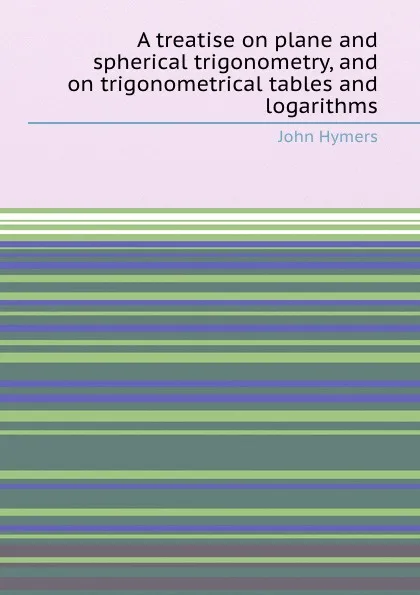 Обложка книги A treatise on plane and spherical trigonometry, and on trigonometrical tables and logarithms, J. Hymers