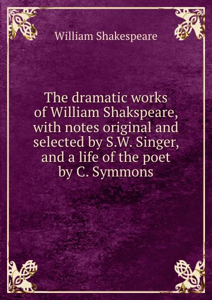 Обложка книги The dramatic works of William Shakspeare, with notes original and selected by S.W. Singer, and a life of the poet by C. Symmons, В. Шекспир