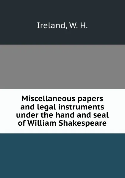 Обложка книги Miscellaneous papers and legal instruments under the hand and seal of William Shakespeare, W.H. Ireland