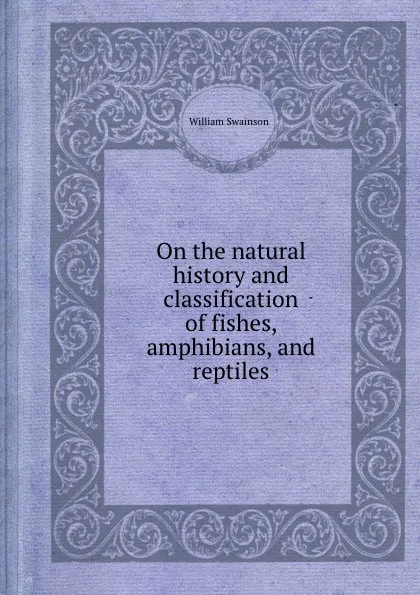 Обложка книги On the natural history and classification of fishes, amphibians, and reptiles, W. Swainson