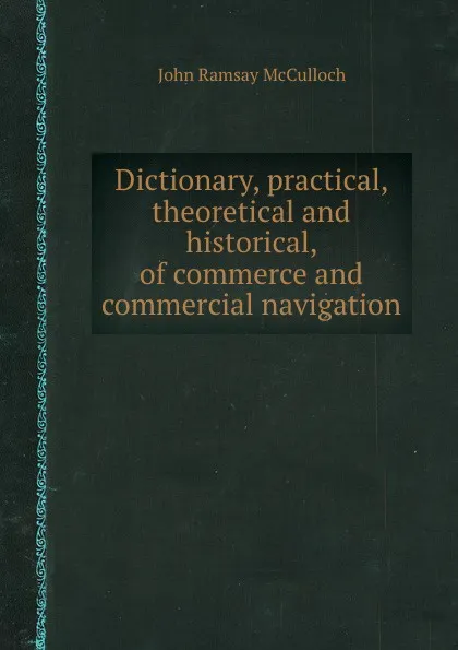 Обложка книги Dictionary, practical, theoretical and historical, of commerce and commercial navigation, J.R. McCulloch