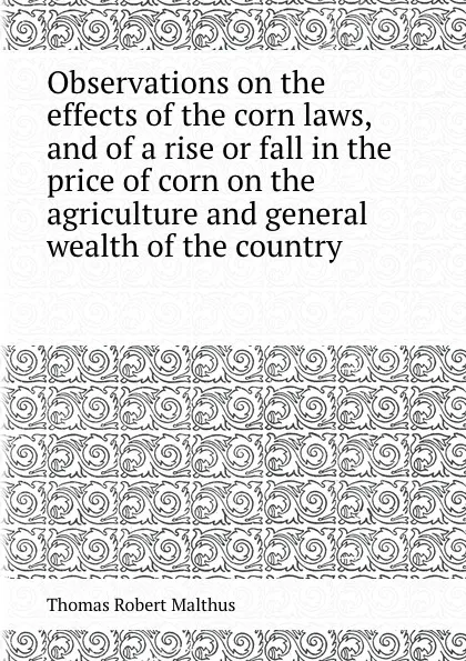 Обложка книги Observations on the effects of the corn laws, and of a rise or fall in the price of corn on the agriculture and general wealth of the country, T.R. Malthus