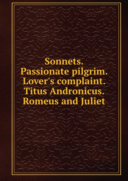 Обложка книги Sonnets. Passionate pilgrim. Lover.s complaint. Titus Andronicus. Romeus and Juliet, В. Шекспир, A. Pope, E. Malone, A. Brooke, G. Steevens, N. Rowe, S. Johnson